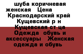 шуба коричневая женская › Цена ­ 3 000 - Краснодарский край, Кущевский р-н, Кущевская ст-ца Одежда, обувь и аксессуары » Женская одежда и обувь   